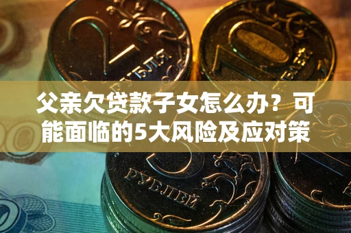 北京父亲欠贷款子女怎么办?可能面临的5大风险及应对策略 北京父亲欠贷款子女怎么办?可能面临的5大风险及应对策略