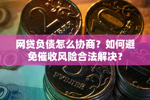 北京网贷负债怎么协商？如何避免催收风险合法解决？