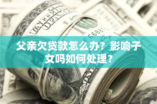 北京父亲欠贷款怎么办？影响子女吗如何处理？