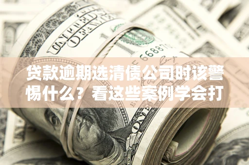 北京贷款逾期选清债公司时该警惕什么？看这些案例学会打翻身仗