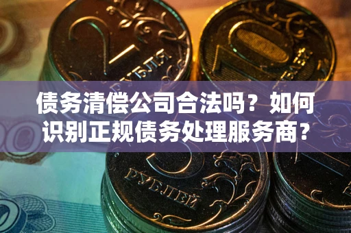 北京债务清偿公司合法吗？如何识别正规债务处理服务商？