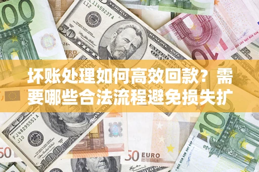 北京坏账处理如何高效回款？需要哪些合法流程避免损失扩大？