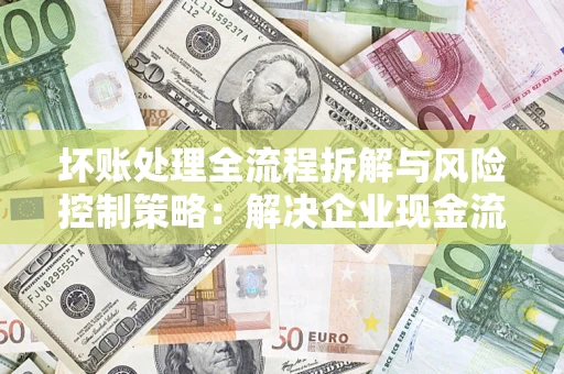 北京坏账处理全流程拆解与风险控制策略：解决企业现金流顽疾的实战指南
