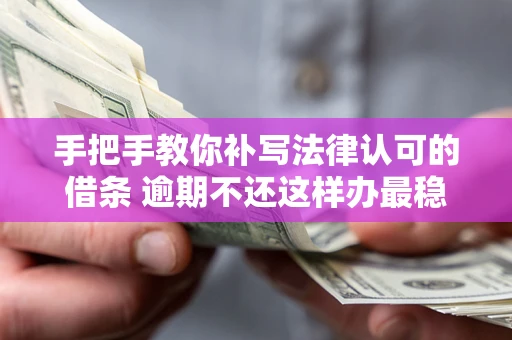 北京手把手教你补写法律认可的借条 逾期不还这样办最稳妥