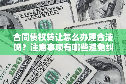 北京合同债权转让怎么办理合法吗？注意事项有哪些避免纠纷？