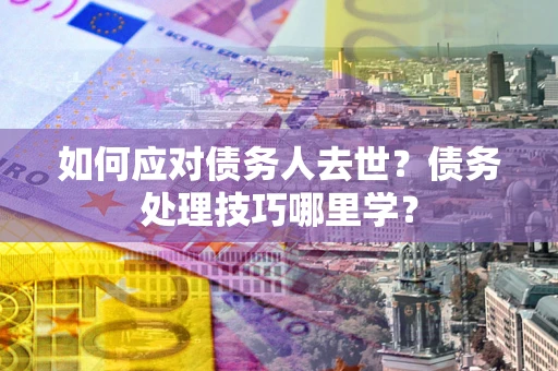 北京如何应对债务人去世？债务处理技巧哪里学？