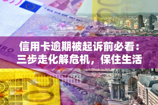 北京信用卡逾期被起诉前必看：三步走化解危机，保住生活尊严