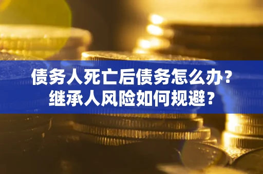 北京债务人死亡后债务怎么办？继承人风险如何规避？