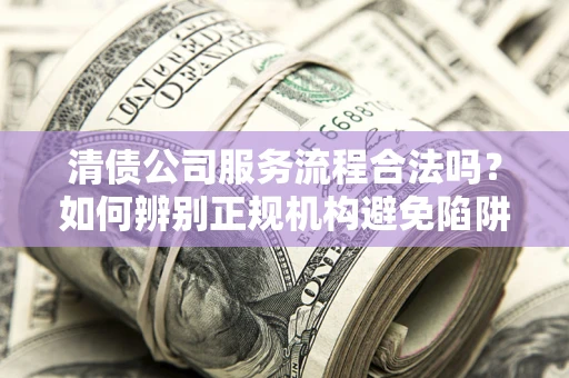 北京清债公司服务流程合法吗？如何辨别正规机构避免陷阱？