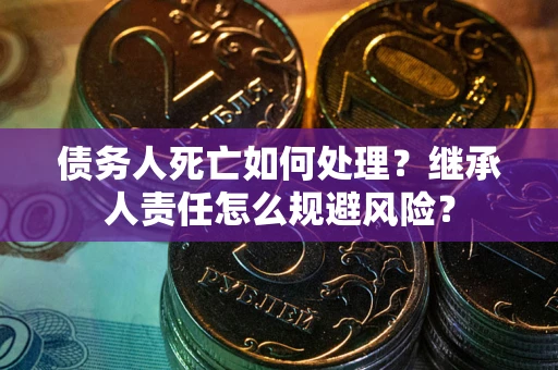 北京债务人死亡如何处理？继承人责任怎么规避风险？