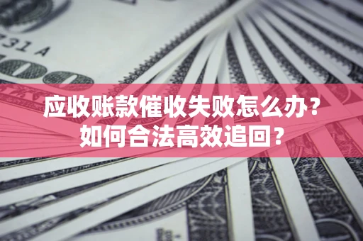 北京应收账款催收失败怎么办？如何合法高效追回？