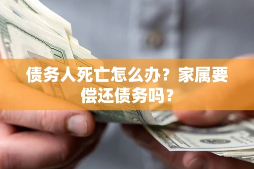 北京债务人死亡怎么办？家属要偿还债务吗？
