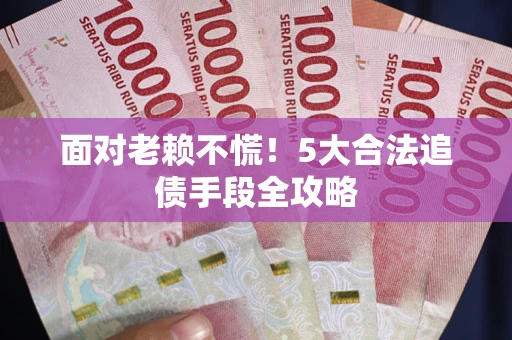 北京面对老赖不慌！5大合法追债手段全攻略