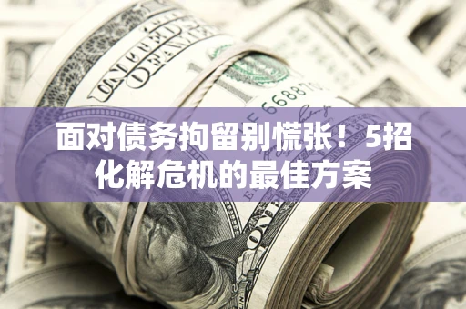 北京面对债务拘留别慌张！5招化解危机的最佳方案