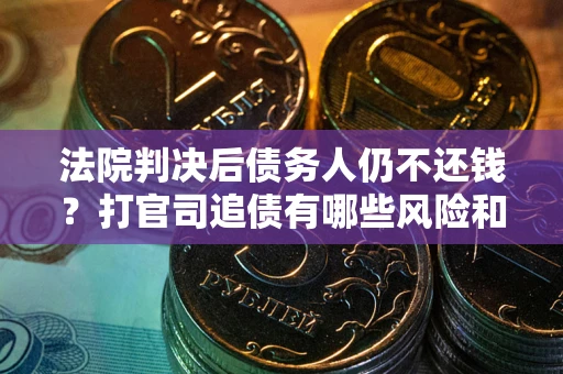 北京法院判决后债务人仍不还钱？打官司追债有哪些风险和技巧？