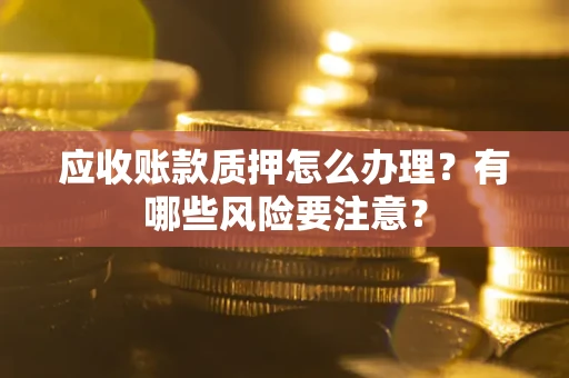 北京应收账款质押怎么办理？有哪些风险要注意？