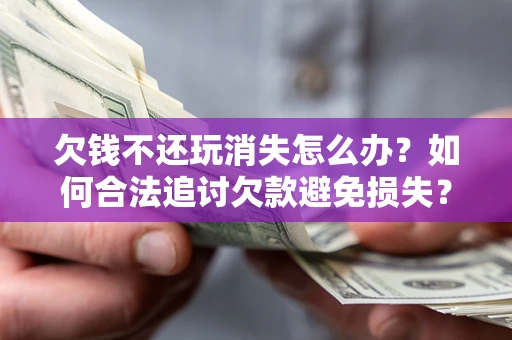 北京欠钱不还玩消失怎么办？如何合法追讨欠款避免损失？