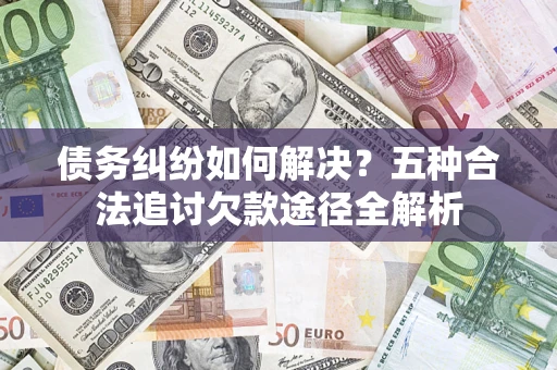 北京债务纠纷如何解决？五种合法追讨欠款途径全解析