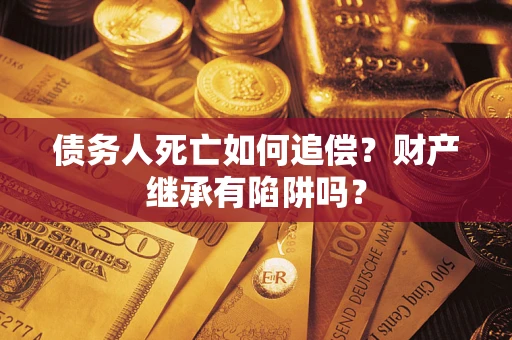 北京债务人死亡如何追偿？财产继承有陷阱吗？
