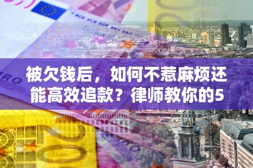 北京被欠钱后，如何不惹麻烦还能高效追款？律师教你的5步合法讨债法