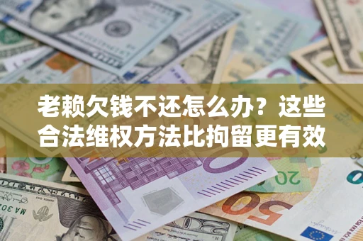 北京老赖欠钱不还怎么办？这些合法维权方法比拘留更有效