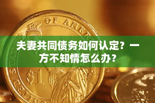 北京夫妻共同债务如何认定？一方不知情怎么办？