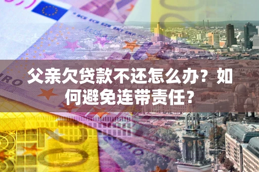 北京父亲欠贷款不还怎么办？如何避免连带责任？