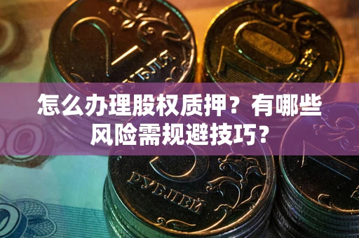 北京怎么办理股权质押？有哪些风险需规避技巧？