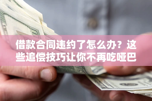 北京借款合同违约了怎么办？这些追偿技巧让你不再吃哑巴亏