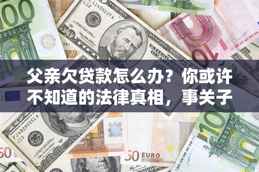 北京父亲欠贷款怎么办？你或许不知道的法律真相，事关子女未来