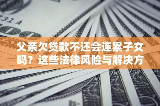 北京父亲欠贷款不还会连累子女吗？这些法律风险与解决方法要早知道！