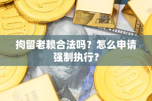北京拘留老赖合法吗？怎么申请强制执行？