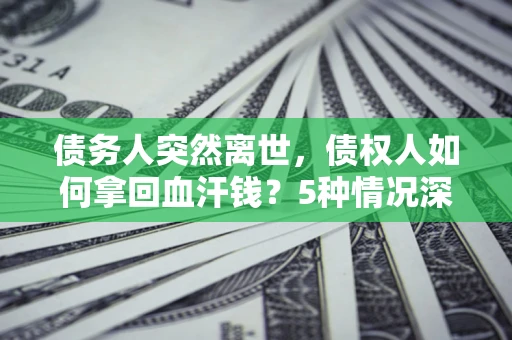 北京债务人突然离世，债权人如何拿回血汗钱？5种情况深度解析