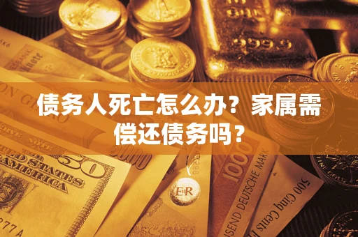 北京债务人死亡怎么办？家属需偿还债务吗？