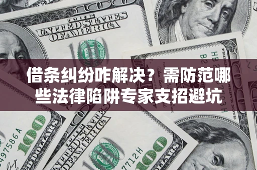 北京借条纠纷咋解决？需防范哪些法律陷阱专家支招避坑