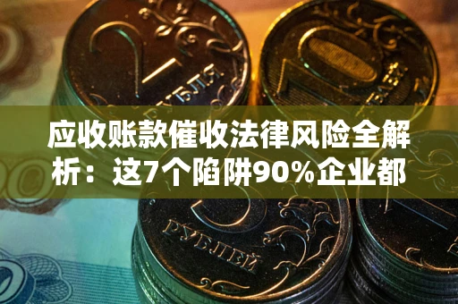 北京应收账款催收法律风险全解析：这7个陷阱90%企业都踩过（含合规应对指南）