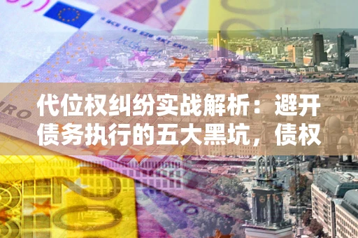 北京代位权纠纷实战解析：避开债务执行的五大黑坑，债权人必看指南