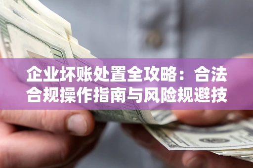 北京企业坏账处置全攻略：合法合规操作指南与风险规避技巧解析