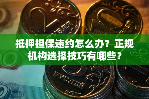 北京抵押担保违约怎么办？正规机构选择技巧有哪些？