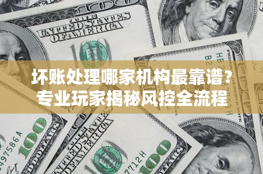 北京坏账处理哪家机构最靠谱？专业玩家揭秘风控全流程