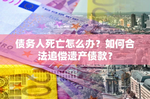 北京债务人死亡怎么办？如何合法追偿遗产债款？