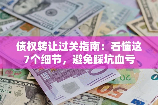 北京债权转让过关指南：看懂这7个细节，避免踩坑血亏