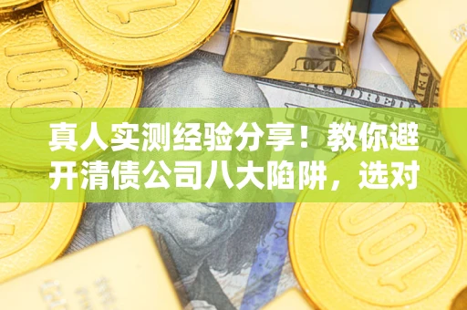 北京真人实测经验分享！教你避开清债公司八大陷阱，选对机构少走十年弯路