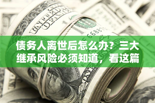 北京债务人离世后怎么办？三大继承风险必须知道，看这篇就够了