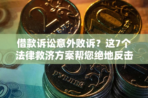 北京借款诉讼意外败诉？这7个法律救济方案帮您绝地反击！