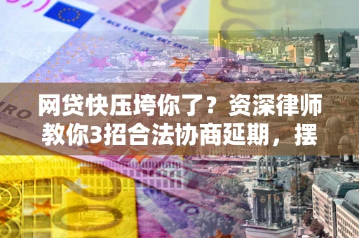 北京网贷快压垮你了？资深律师教你3招合法协商延期，摆脱暴力催收！