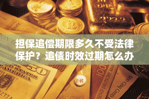 北京担保追偿期限多久不受法律保护？追债时效过期怎么办？