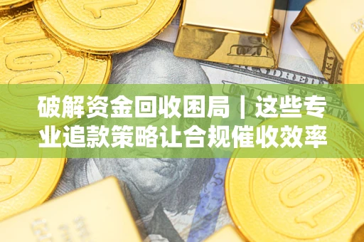 北京破解资金回收困局｜这些专业追款策略让合规催收效率翻倍