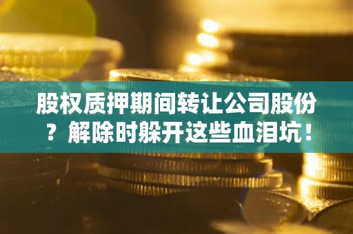 北京股权质押期间转让公司股份？解除时躲开这些血泪坑！