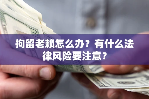 北京拘留老赖怎么办？有什么法律风险要注意？